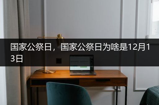 国家公祭日，国家公祭日为啥是12月13日